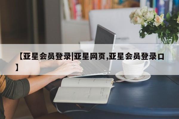 亚星在线客服 亚星网址【亚星会员登录|亚星网页,亚星会员登录口】
