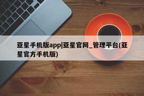 亚星在线客服 亚星网址亚星手机版app|亚星官网_管理平台(亚星官方手机版)