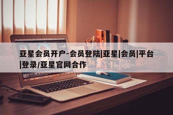 亚星在线客服 亚星网址亚星会员开户-会员登陆|亚星|会员|平台|登录/亚星官网合作