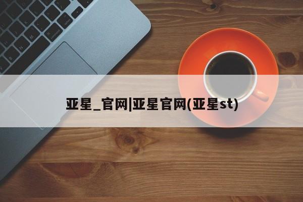 亚星在线客服 亚星网址亚星_官网|亚星官网(亚星st)