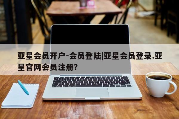 亚星在线客服 亚星网址亚星会员开户-会员登陆|亚星会员登录.亚星官网会员注册？