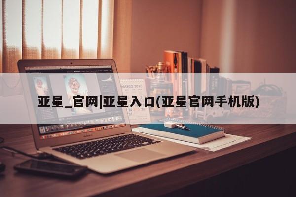 亚星在线客服 亚星网址亚星_官网|亚星入口(亚星官网手机版)