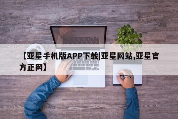 亚星在线客服 亚星网址【亚星手机版APP下载|亚星网站,亚星官方正网】