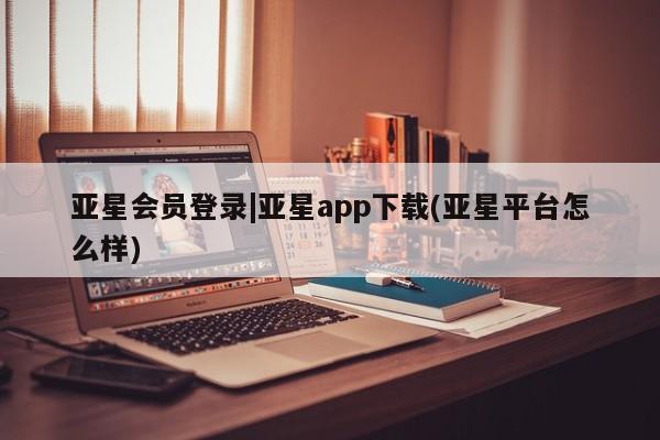 亚星在线客服 亚星网址亚星会员登录|亚星app下载(亚星平台怎么样)