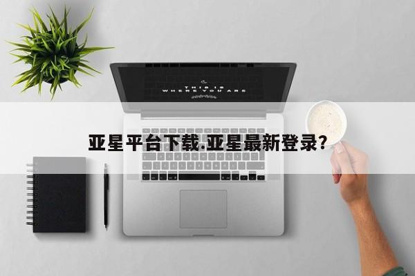 亚星在线客服 亚星网址亚星平台下载.亚星最新登录？