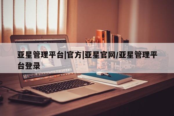亚星在线客服 亚星网址亚星管理平台|官方|亚星官网/亚星管理平台登录