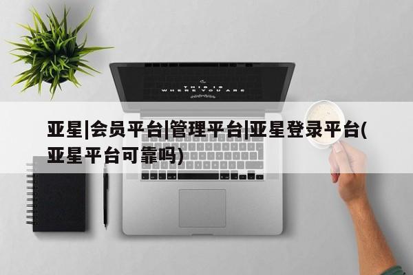 亚星在线客服 亚星网址亚星|会员平台|管理平台|亚星登录平台(亚星平台可靠吗)