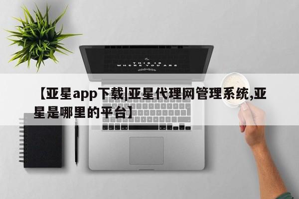 亚星在线客服 亚星网址【亚星app下载|亚星代理网管理系统,亚星是哪里的平台】