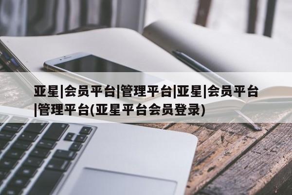 亚星在线客服 亚星网址亚星|会员平台|管理平台|亚星|会员平台|管理平台(亚星平台会员登录)