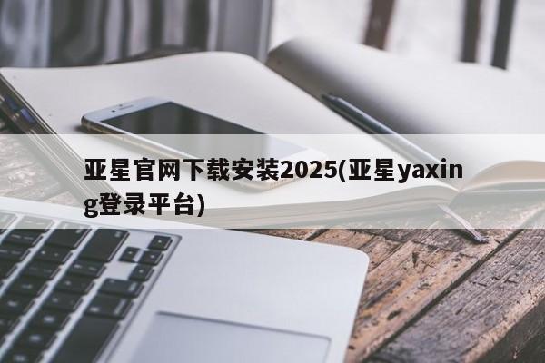 亚星在线客服 亚星网址亚星官网下载安装2025(亚星yaxing登录平台)