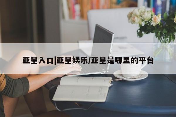 亚星在线客服 亚星网址亚星入口|亚星娱乐/亚星是哪里的平台