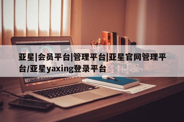 亚星在线客服 亚星网址亚星|会员平台|管理平台|亚星官网管理平台/亚星yaxing登录平台