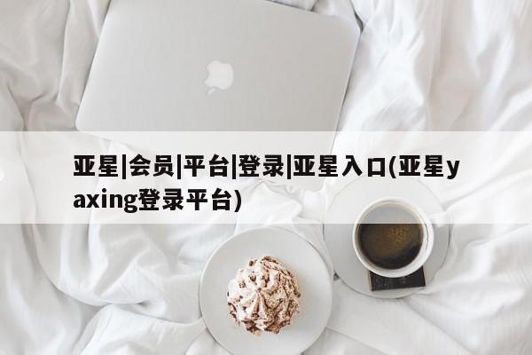 亚星在线客服 亚星网址亚星|会员|平台|登录|亚星入口(亚星yaxing登录平台)
