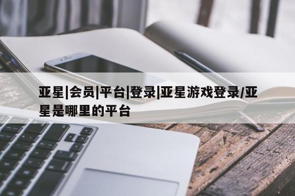 亚星在线客服 亚星网址亚星|会员|平台|登录|亚星游戏登录/亚星是哪里的平台