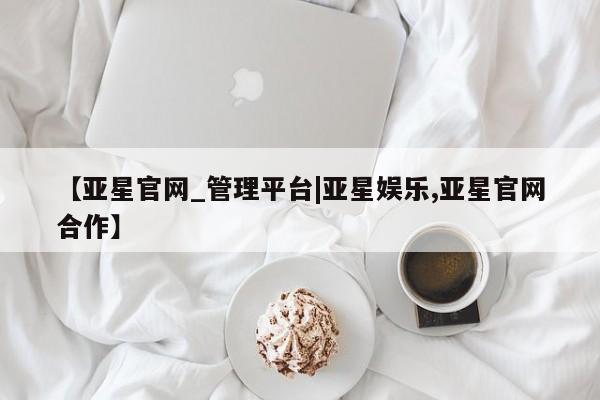 亚星在线客服 亚星网址【亚星官网_管理平台|亚星娱乐,亚星官网合作】