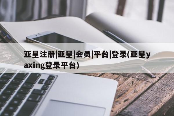 亚星在线客服 亚星网址亚星注册|亚星|会员|平台|登录(亚星yaxing登录平台)