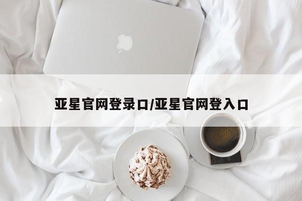 亚星在线客服 亚星网址亚星官网登录口/亚星官网登入口