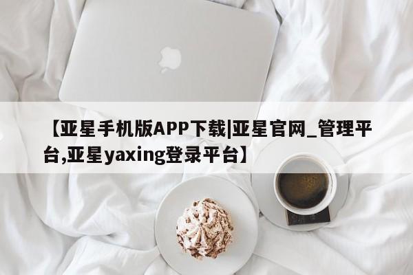 亚星在线客服 亚星网址【亚星手机版APP下载|亚星官网_管理平台,亚星yaxing登录平台】