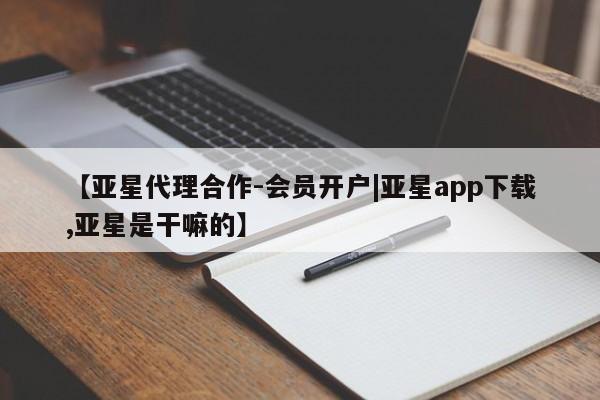 亚星在线客服 亚星网址【亚星代理合作-会员开户|亚星app下载,亚星是干嘛的】