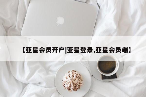 亚星在线客服 亚星网址【亚星会员开户|亚星登录,亚星会员端】