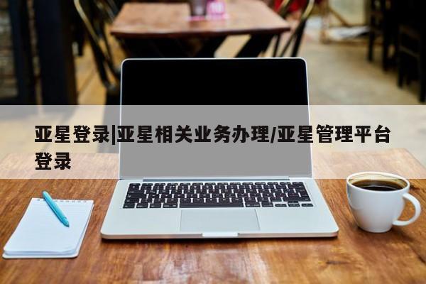 亚星在线客服 亚星网址亚星登录|亚星相关业务办理/亚星管理平台登录