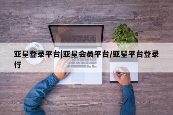 亚星在线客服 亚星网址亚星登录平台|亚星会员平台/亚星平台登录行