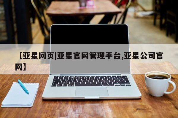 亚星在线客服 亚星网址【亚星网页|亚星官网管理平台,亚星公司官网】