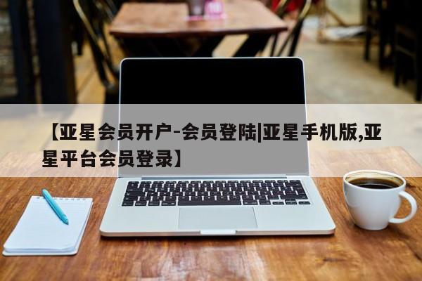 亚星在线客服 亚星网址【亚星会员开户-会员登陆|亚星手机版,亚星平台会员登录】