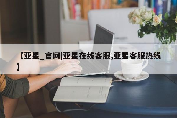 亚星在线客服 亚星网址【亚星_官网|亚星在线客服,亚星客服热线】