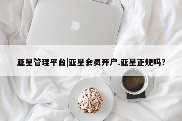 亚星在线客服 亚星网址亚星管理平台|亚星会员开户.亚星正规吗？