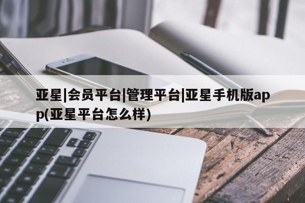 亚星在线客服 亚星网址亚星|会员平台|管理平台|亚星手机版app(亚星平台怎么样)