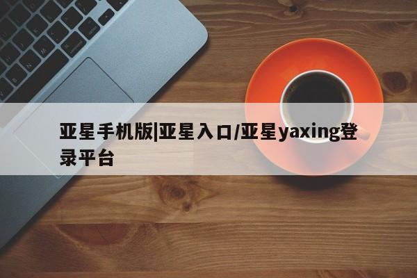 亚星在线客服 亚星网址亚星手机版|亚星入口/亚星yaxing登录平台