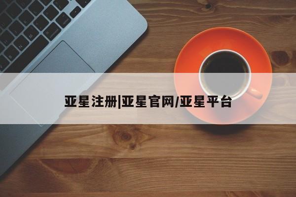 亚星在线客服 亚星网址亚星注册|亚星官网/亚星平台