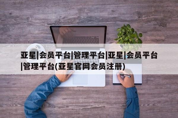 亚星在线客服 亚星网址亚星|会员平台|管理平台|亚星|会员平台|管理平台(亚星官网会员注册)
