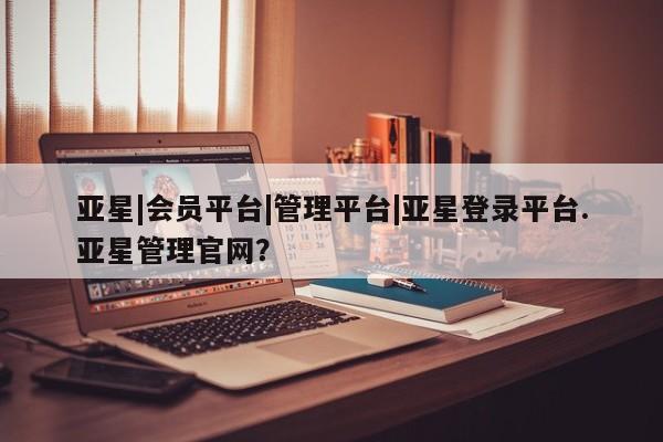 亚星在线客服 亚星网址亚星|会员平台|管理平台|亚星登录平台.亚星管理官网？