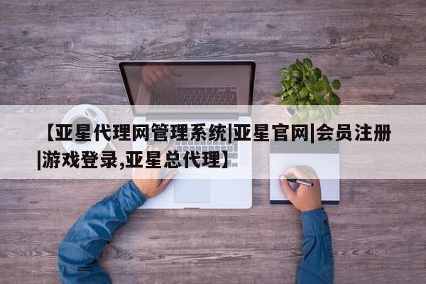 亚星在线客服 亚星网址【亚星代理网管理系统|亚星官网|会员注册|游戏登录,亚星总代理】