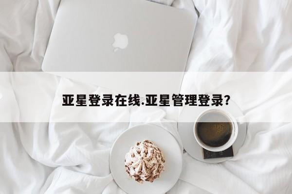 亚星在线客服 亚星网址亚星登录在线.亚星管理登录？